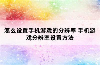 怎么设置手机游戏的分辨率 手机游戏分辨率设置方法